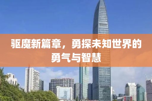 驱魔新篇章，勇探未知世界的勇气与智慧