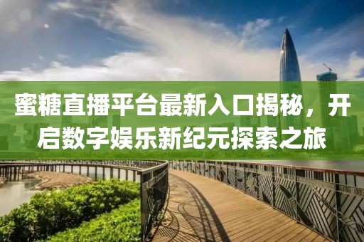 蜜糖直播平台最新入口揭秘，开启数字娱乐新纪元探索之旅