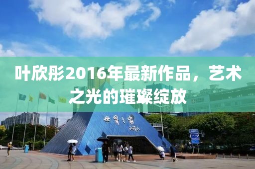 叶欣彤2016年最新作品，艺术之光的璀璨绽放