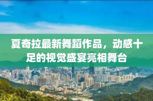 夏奇拉最新舞蹈作品，动感十足的视觉盛宴亮相舞台