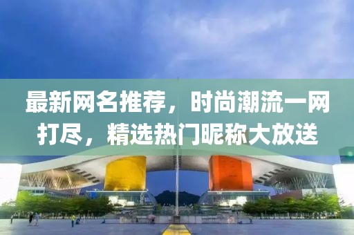 最新网名推荐，时尚潮流一网打尽，精选热门昵称大放送