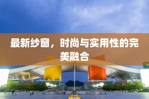 最新纱窗，时尚与实用性的完美融合