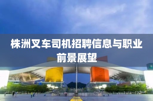 株洲叉车司机招聘信息与职业前景展望