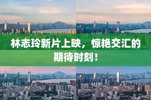 林志玲新片上映，惊艳交汇的期待时刻！