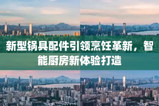 新型锅具配件引领烹饪革新，智能厨房新体验打造