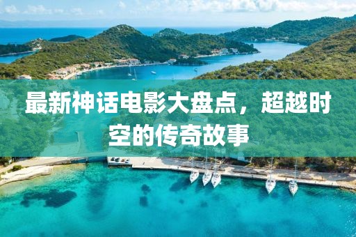 最新神话电影大盘点，超越时空的传奇故事