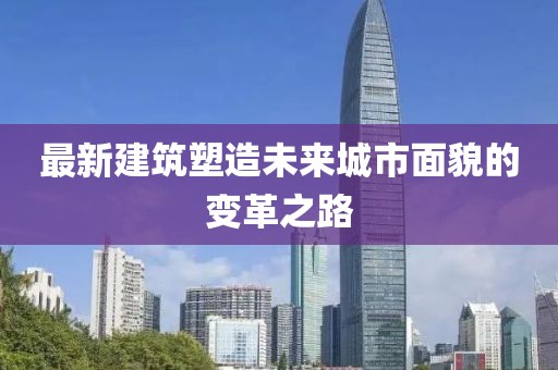 最新建筑塑造未来城市面貌的变革之路