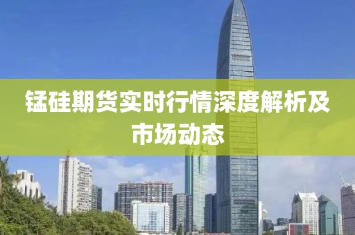 锰硅期货实时行情深度解析及市场动态
