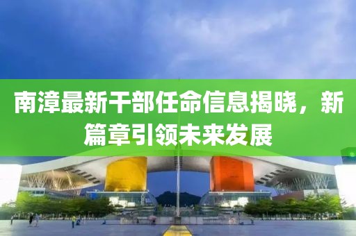 南漳最新干部任命信息揭晓，新篇章引领未来发展