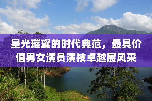 星光璀璨的时代典范，最具价值男女演员演技卓越展风采