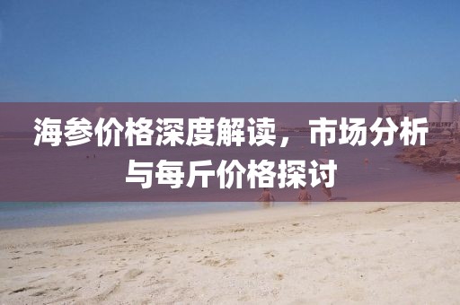 海参价格深度解读，市场分析与每斤价格探讨