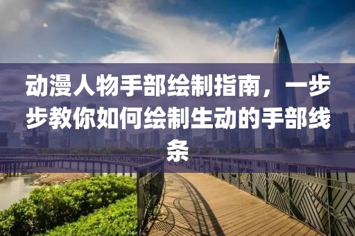 动漫人物手部绘制指南，一步步教你如何绘制生动的手部线条