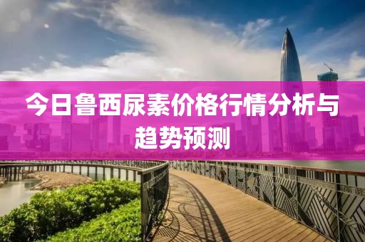 今日鲁西尿素价格行情分析与趋势预测