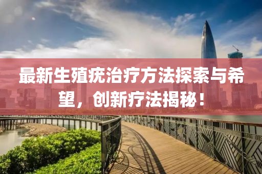 最新生殖疣治疗方法探索与希望，创新疗法揭秘！