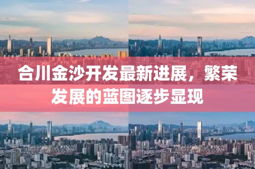 合川金沙开发最新进展，繁荣发展的蓝图逐步显现