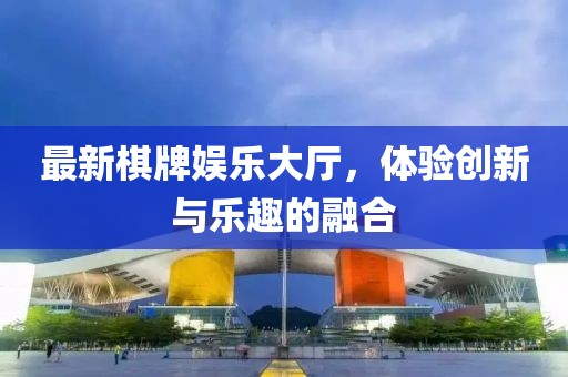 最新棋牌娱乐大厅，体验创新与乐趣的融合