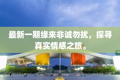 最新一期缘来非诚勿扰，探寻真实情感之旅。