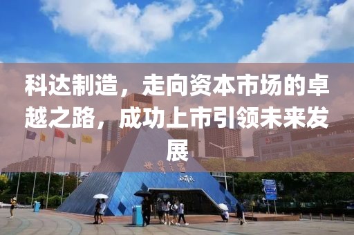 科达制造，走向资本市场的卓越之路，成功上市引领未来发展