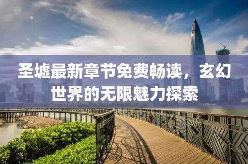 圣墟最新章节免费畅读，玄幻世界的无限魅力探索