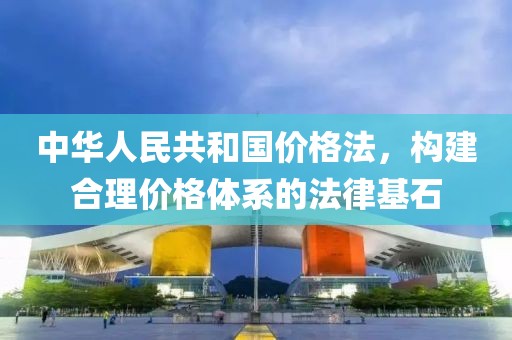 中华人民共和国价格法，构建合理价格体系的法律基石
