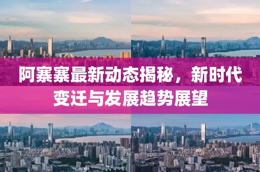 阿寨寨最新动态揭秘，新时代变迁与发展趋势展望