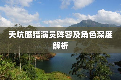 天坑鹰猎演员阵容及角色深度解析