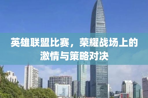 英雄联盟比赛，荣耀战场上的激情与策略对决