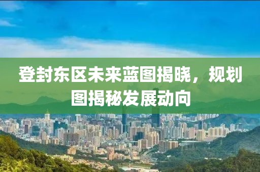 登封东区未来蓝图揭晓，规划图揭秘发展动向