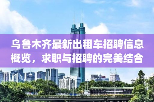 乌鲁木齐最新出租车招聘信息概览，求职与招聘的完美结合