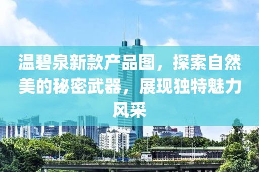温碧泉新款产品图，探索自然美的秘密武器，展现独特魅力风采