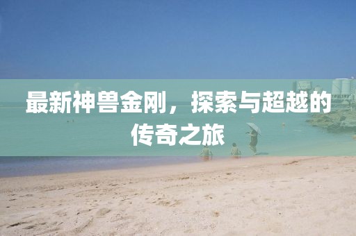 最新神兽金刚，探索与超越的传奇之旅