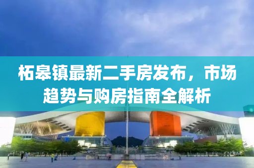 柘皋镇最新二手房发布，市场趋势与购房指南全解析
