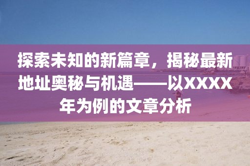 探索未知的新篇章，揭秘最新地址奥秘与机遇——以XXXX年为例的文章分析