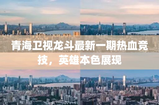 青海卫视龙斗最新一期热血竞技，英雄本色展现