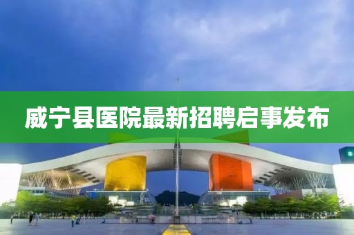 威宁县医院最新招聘启事发布