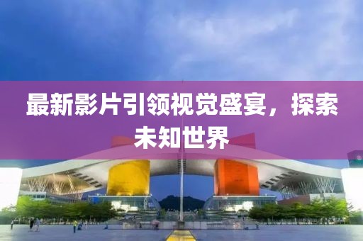 最新影片引领视觉盛宴，探索未知世界