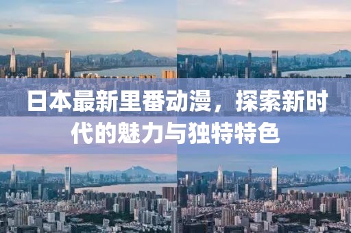 日本最新里番动漫，探索新时代的魅力与独特特色