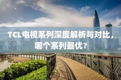 TCL电视系列深度解析与对比，哪个系列最优？