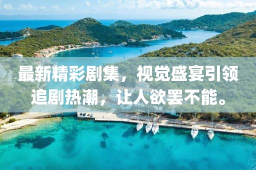 最新精彩剧集，视觉盛宴引领追剧热潮，让人欲罢不能。