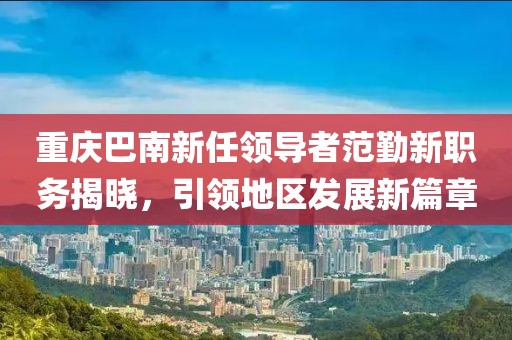 重庆巴南新任领导者范勤新职务揭晓，引领地区发展新篇章