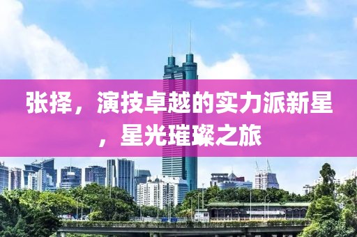 张择，演技卓越的实力派新星，星光璀璨之旅