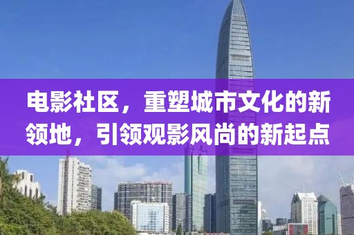 电影社区，重塑城市文化的新领地，引领观影风尚的新起点