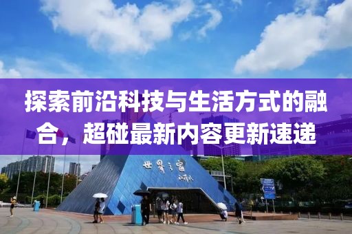 探索前沿科技与生活方式的融合，超碰最新内容更新速递