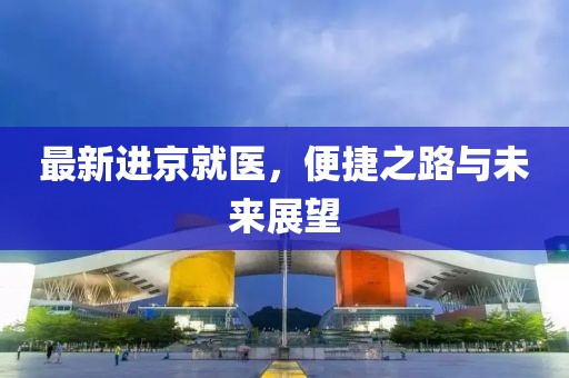 最新进京就医，便捷之路与未来展望