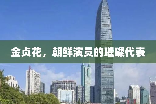 金贞花，朝鲜演员的璀璨代表