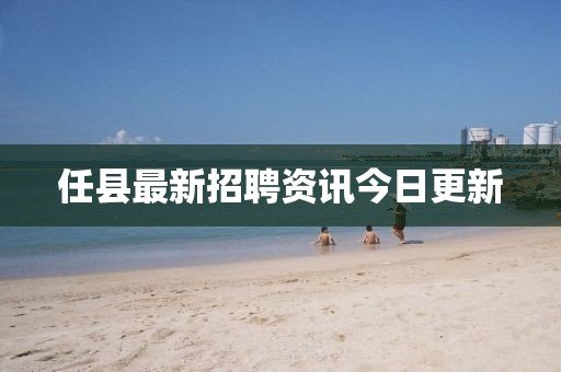 任县最新招聘资讯今日更新