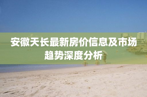 安徽天长最新房价信息及市场趋势深度分析