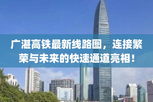 广湛高铁最新线路图，连接繁荣与未来的快速通道亮相！