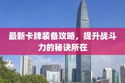 最新卡牌装备攻略，提升战斗力的秘诀所在