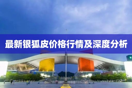 最新银狐皮价格行情及深度分析